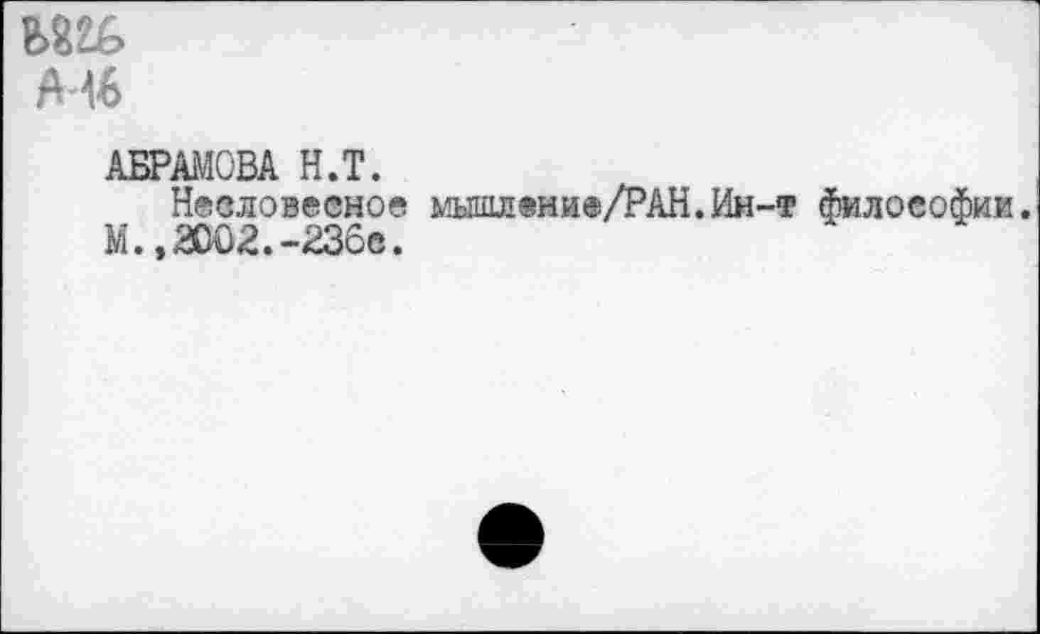 ﻿Mb
АБРАМОВА Н.Т.
Несловесное мышление/РАН.Ин-т философии.
М.,а002.-236е.